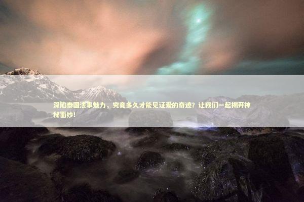 深陷泰国法事魅力，究竟多久才能见证爱的奇迹？让我们一起揭开神秘面纱！