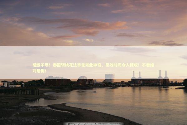 感激不尽！泰国斩桃花法事竟如此神奇，见效时间令人惊叹！不看绝对后悔！