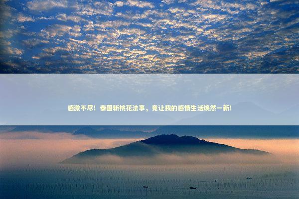 感激不尽！泰国斩桃花法事，竟让我的感情生活焕然一新！