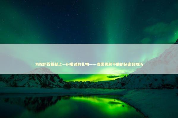 为你的祝福献上一份虔诚的礼物——泰国佛牌不戴的秘密和技巧