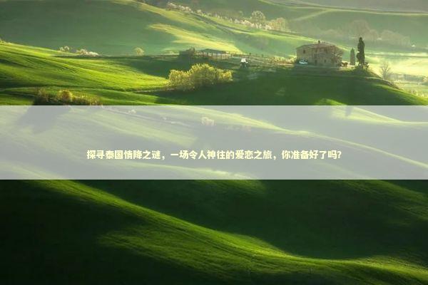探寻泰国情降之谜，一场令人神往的爱恋之旅，你准备好了吗？