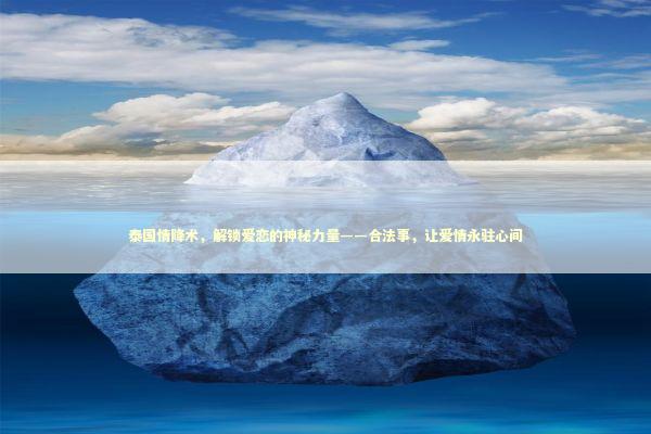 泰国情降术，解锁爱恋的神秘力量——合法事，让爱情永驻心间