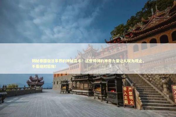 揭秘泰国做法事界的神秘高手！这些师傅的神奇力量让人叹为观止，不看绝对后悔！