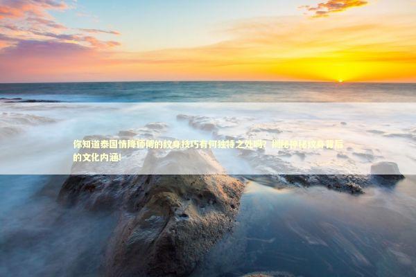 你知道泰国情降师傅的纹身技巧有何独特之处吗？揭秘神秘纹身背后的文化内涵！