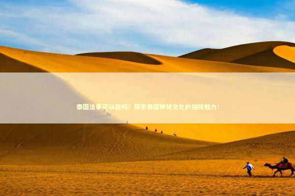 泰国法事可以做吗？探索泰国神秘文化的独特魅力！
