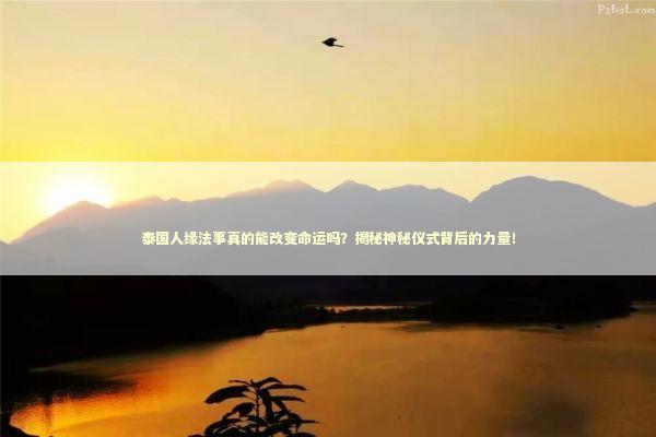 泰国人缘法事真的能改变命运吗？揭秘神秘仪式背后的力量！