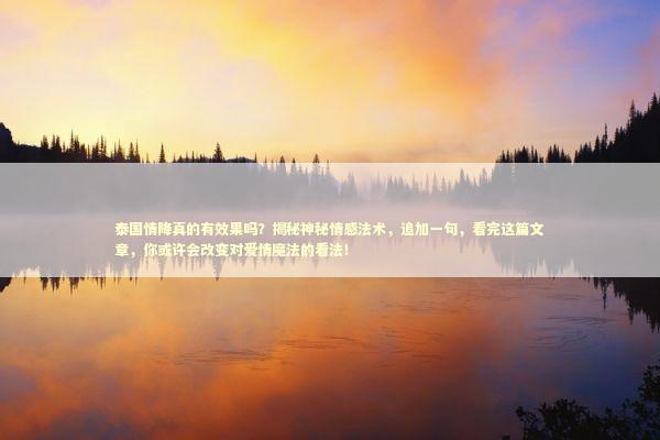 泰国情降真的有效果吗？揭秘神秘情感法术，追加一句，看完这篇文章，你或许会改变对爱情魔法的看法！