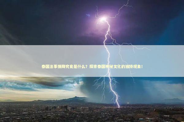 泰国法事情降究竟是什么？探索泰国神秘文化的独特现象！