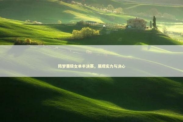 陈梦晋级女单半决赛，展现实力与决心