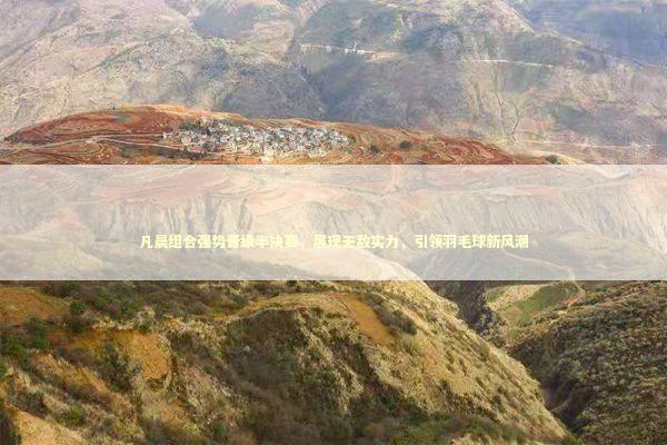 凡晨组合强势晋级半决赛，展现无敌实力，引领羽毛球新风潮
