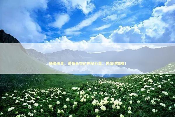 情降法事，爱情长存的神秘力量，你值得拥有！