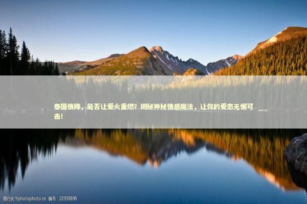 泰国情降，能否让爱火重燃？揭秘神秘情感魔法，让你的爱恋无懈可击！