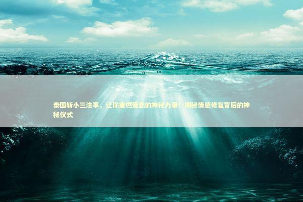 泰国斩小三法事，让你重燃爱恋的神秘力量！揭秘情感修复背后的神秘仪式