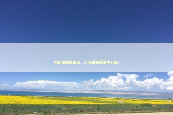 感谢泰国情降术，让我重获爱情的力量！