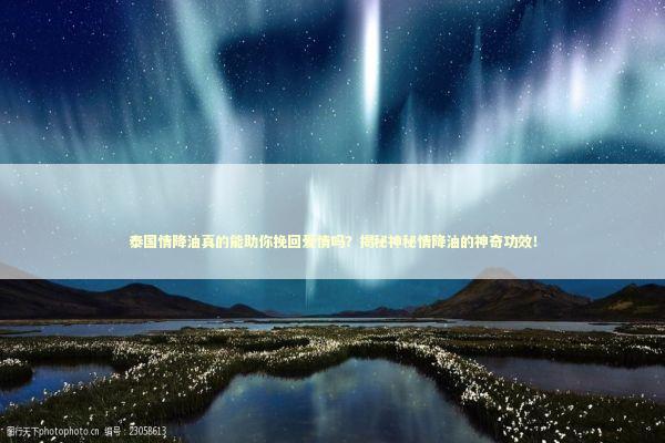 泰国情降油真的能助你挽回爱情吗？揭秘神秘情降油的神奇功效！