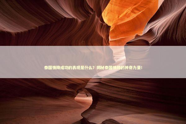 泰国情降成功的表现是什么？揭秘泰国情降的神奇力量！