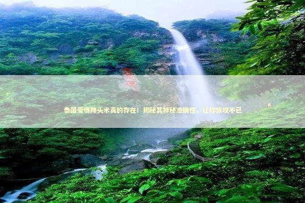 泰国爱情降头术真的存在！揭秘其神秘准确性，让你惊叹不已