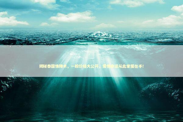 揭秘泰国情降术，一般价格大公开，爱情命运从此掌握在手！