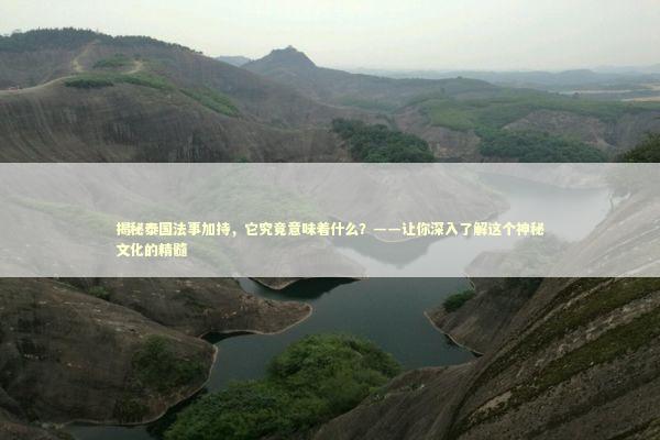 揭秘泰国法事加持，它究竟意味着什么？——让你深入了解这个神秘文化的精髓
