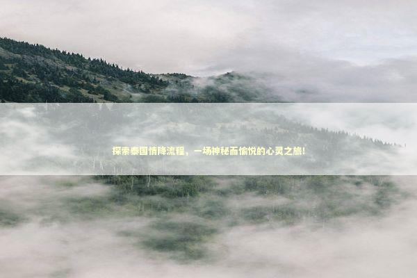 探索泰国情降流程，一场神秘而愉悦的心灵之旅！