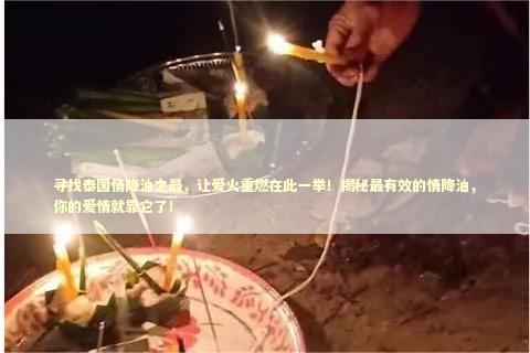 寻找泰国情降油之最，让爱火重燃在此一举！揭秘最有效的情降油，你的爱情就靠它了！