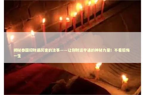 揭秘泰国招财最厉害的法事——让你财运亨通的神秘力量！不看后悔一生