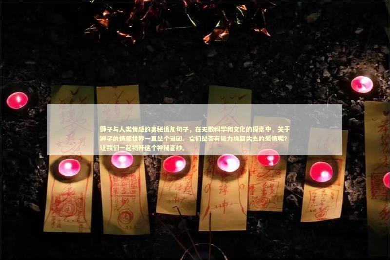 狮子与人类情感的奥秘追加句子，在无数科学和文化的探索中，关于狮子的情感世界一直是个谜团。它们是否有能力挽回失去的爱情呢？让我们一起揭开这个神秘面纱。