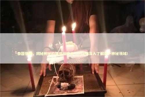 泰国情降，揭秘神秘的情感操控术——让你深入了解这一神秘领域！