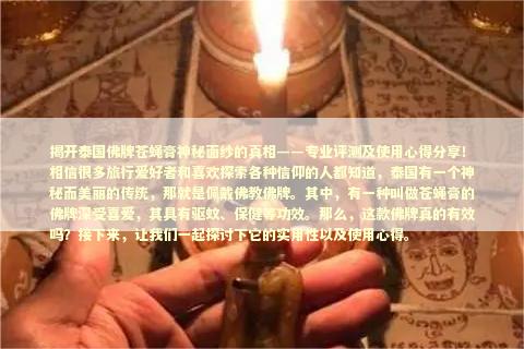 揭开泰国佛牌苍蝇膏神秘面纱的真相——专业评测及使用心得分享！相信很多旅行爱好者和喜欢探索各种信仰的人都知道，泰国有一个神秘而美丽的传统，那就是佩戴佛教佛牌。其中，有一种叫做苍蝇膏的佛牌深受喜爱，其具有驱蚊、保健等功效。那么，这款佛牌真的有效吗？接下来，让我们一起探讨下它的实用性以及使用心得。