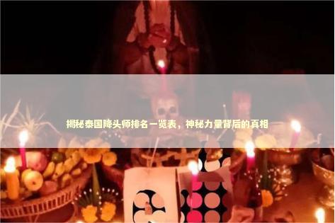 揭秘泰国降头师排名一览表，神秘力量背后的真相