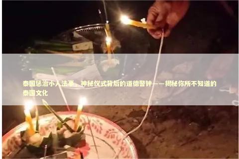 泰国惩治小人法事，神秘仪式背后的道德警钟——揭秘你所不知道的泰国文化