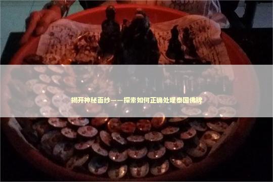 揭开神秘面纱——探索如何正确处理泰国佛牌