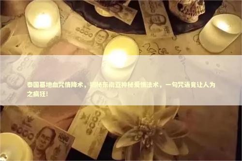 泰国墓地血咒情降术，揭秘东南亚神秘爱情法术，一句咒语竟让人为之疯狂！
