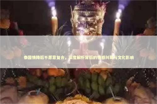 泰国情降后不愿意复合，深度解析背后的情感纠葛与文化影响