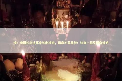 惊！泰国长高法事竟如此神奇，增高不再是梦！快来一起见证奇迹吧！