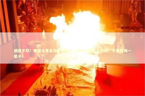 感激不尽！泰国法事竟在此时生效，神秘力量令人惊叹！不看后悔一辈子！