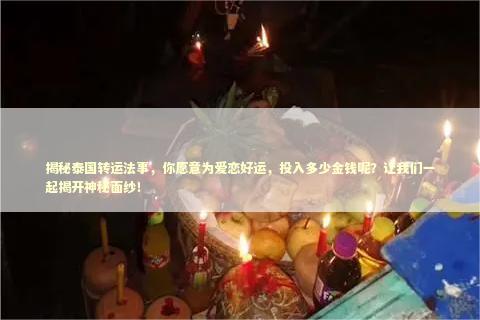 揭秘泰国转运法事，你愿意为爱恋好运，投入多少金钱呢？让我们一起揭开神秘面纱！