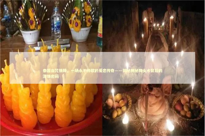 泰国血咒情降，一场永不停歇的爱恋传奇——揭秘神秘降头术背后的深情密码