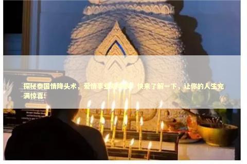 探秘泰国情降头术，爱情事业双丰收！快来了解一下，让你的人生充满惊喜！