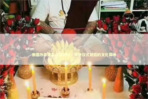 泰国改命法事流程揭秘，神秘仪式背后的文化探寻