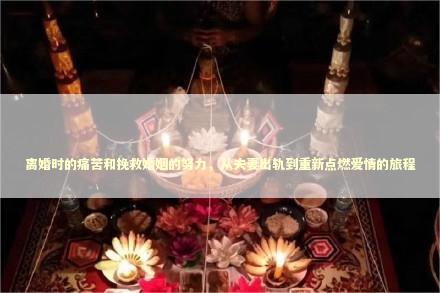 离婚时的痛苦和挽救婚姻的努力，从夫妻出轨到重新点燃爱情的旅程