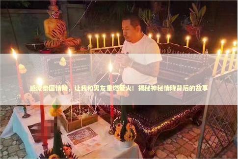 感激泰国情降，让我和男友重燃爱火！揭秘神秘情降背后的故事