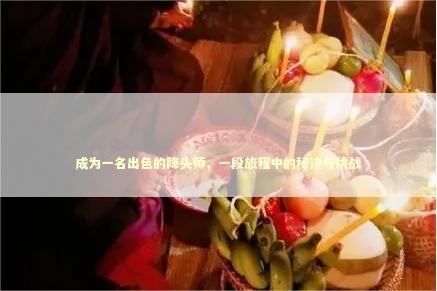 成为一名出色的降头师，一段旅程中的秘诀与挑战