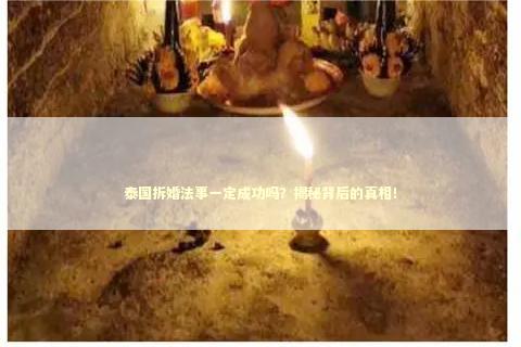 泰国拆婚法事一定成功吗？揭秘背后的真相！
