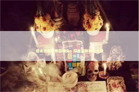 感谢您关注泰国降头，探索其神秘与力量