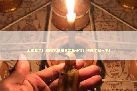 太惊喜了！泰国下情降竟如此便宜？快来了解一下！