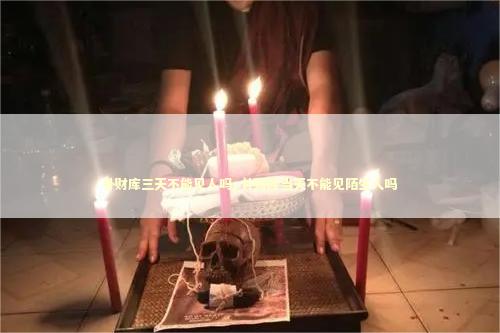补财库三天不能见人吗_补财库当天不能见陌生人吗