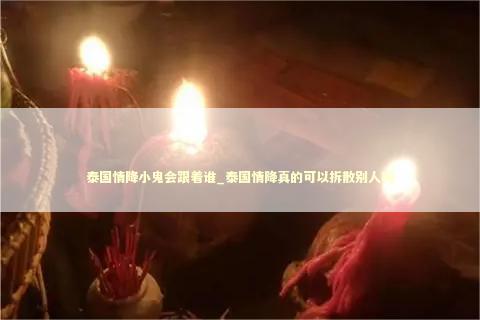 泰国情降小鬼会跟着谁_泰国情降真的可以拆散别人吗