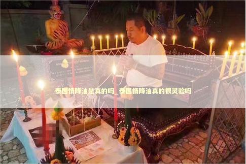 泰国情降油是真的吗_泰国情降油真的很灵验吗