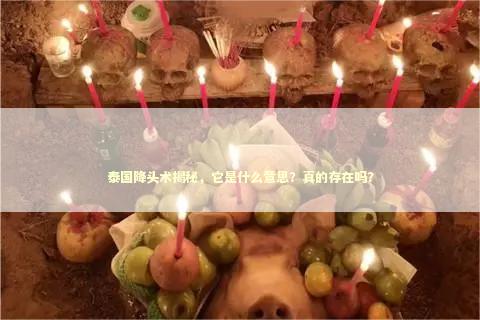 泰国降头术揭秘，它是什么意思？真的存在吗？